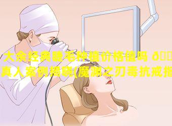 大余经典睫毛种植价格值吗 🌿 真人案例揭晓(魔渊之刃毒抗戒指获取途径)